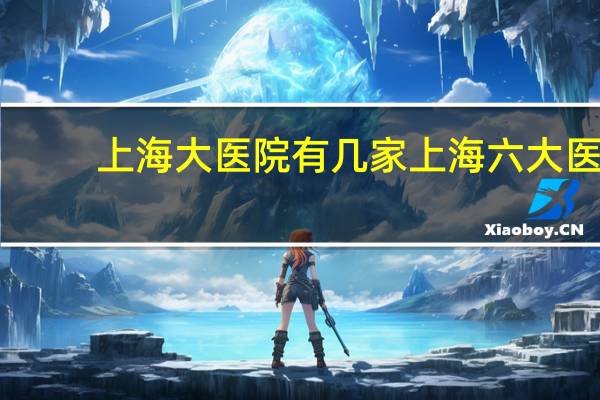 上海大医院有几家 上海六大医院有哪些