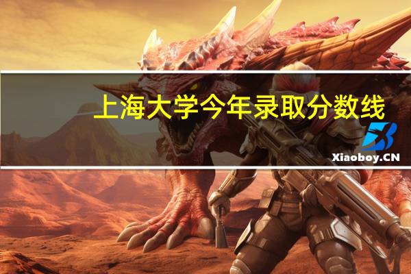 上海大学今年录取分数线