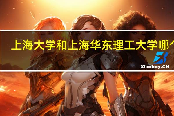 上海大学和上海华东理工大学哪个好（华东理工大学和上海大学哪个好）
