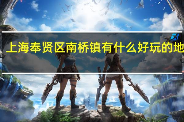 上海奉贤区南桥镇有什么好玩的地方啊