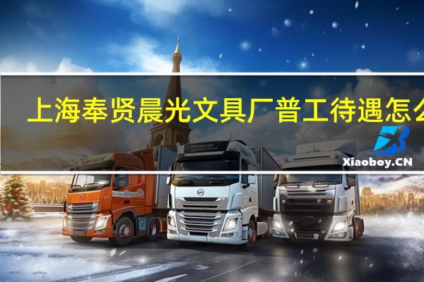 上海奉贤晨光文具厂普工待遇怎么样
