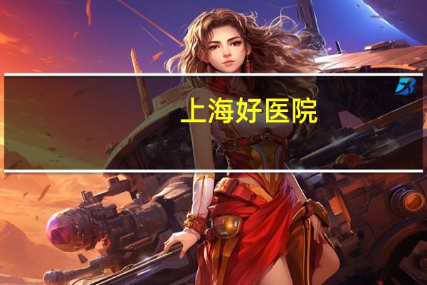 上海好医院？上海口碑最好的十大医院