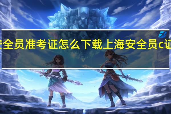 上海安全员准考证怎么下载 上海安全员c证在哪里报名