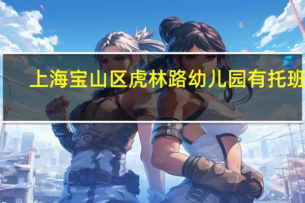 上海宝山区虎林路幼儿园有托班么