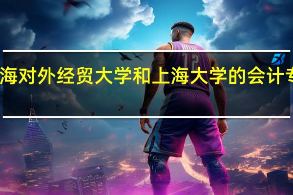 上海对外经贸大学和上海大学的会计专硕专业，哪个好