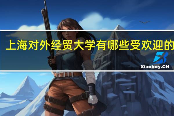 上海对外经贸大学有哪些受欢迎的专业