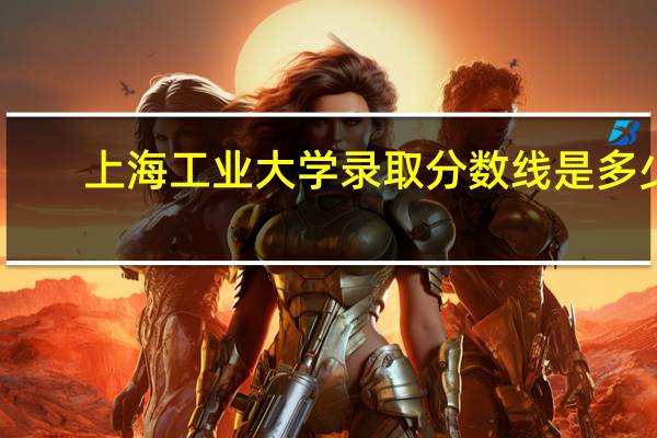 上海工业大学录取分数线是多少