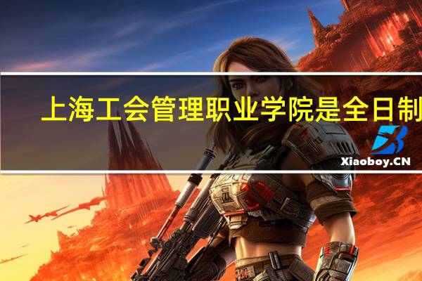 上海工会管理职业学院是全日制吗