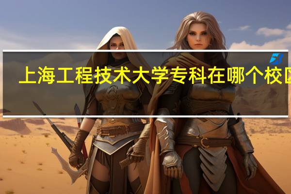 上海工程技术大学专科在哪个校区啊,大专所在的院校环境,设施怎么样呢