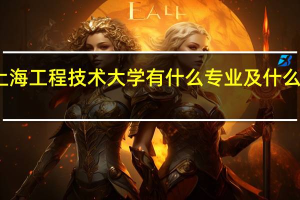 上海工程技术大学有什么专业及什么专业好