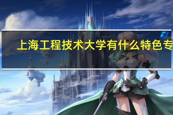 上海工程技术大学有什么特色专业
