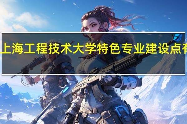 上海工程技术大学特色专业建设点有哪些