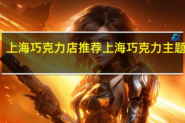 上海巧克力店推荐 上海巧克力主题公园