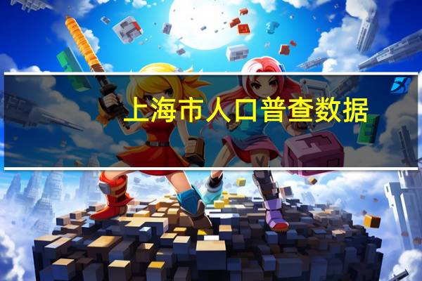 上海市人口普查数据（上海市人口统计数据）