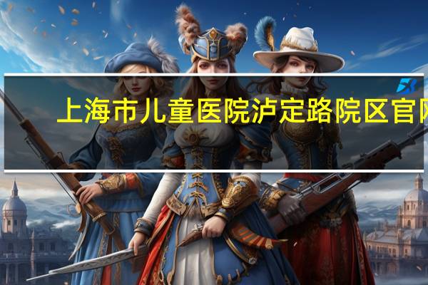 上海市儿童医院泸定路院区官网（上海市儿童医院泸定路分院官网）