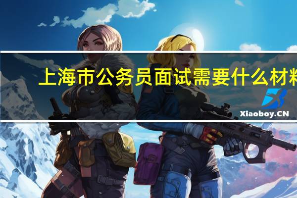 上海市公务员面试需要什么材料