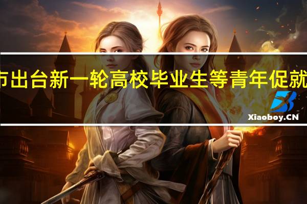 上海市出台新一轮高校毕业生等青年促就业政策措施