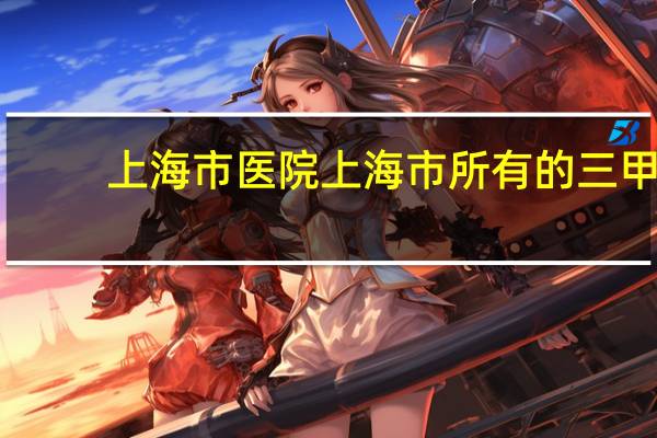 上海市医院 上海市所有的三甲医院排名