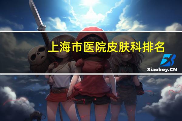 上海市医院皮肤科排名(专科上海皮肤医院哪家好皮肤科医院排名)