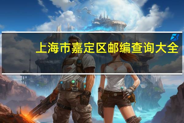 上海市嘉定区邮编查询大全（上海市嘉定区邮编）