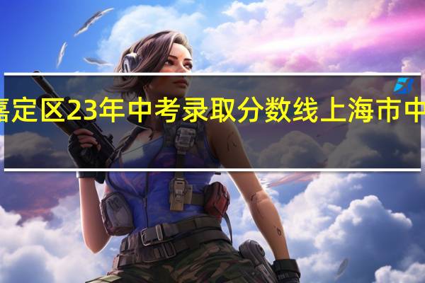 上海市嘉定区23年中考录取分数线 上海市中考录取分数线