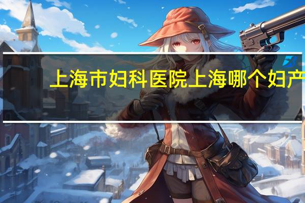 上海市妇科医院 上海哪个妇产医院比较好