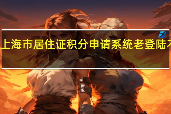 上海市居住证积分申请系统老登陆不上去（上海市居住证积分平台）