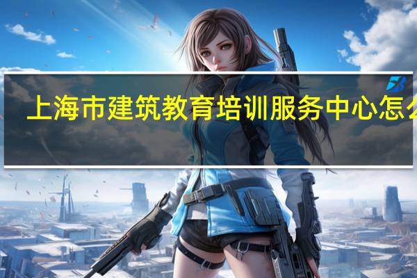 上海市建筑教育培训服务中心怎么样