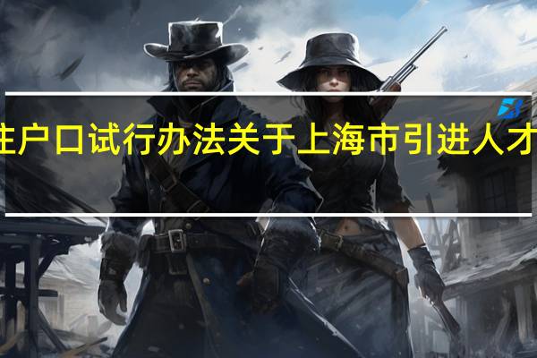 上海市引进人才申办本市常住户口试行办法 关于上海市引进人才申办本市常住户口试行办法的介绍
