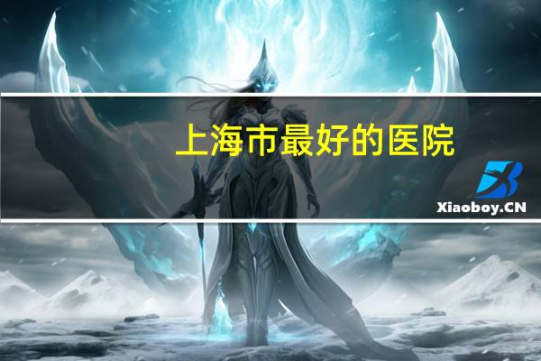 上海市最好的医院？上海最好的儿童医院排行榜