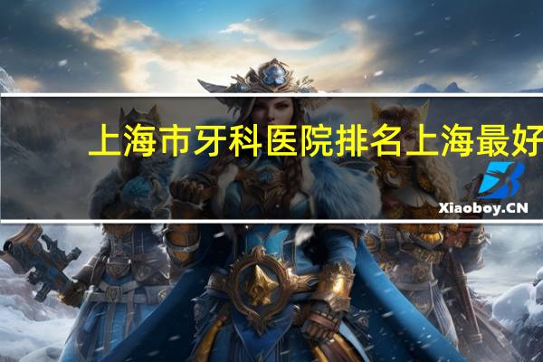 上海市牙科医院排名 上海最好的牙科医院是哪家