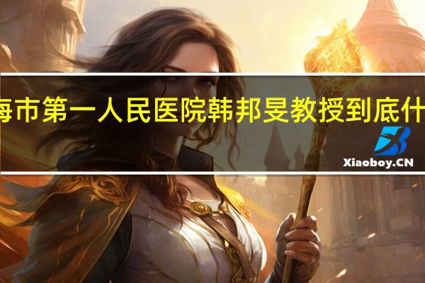 上海市第一人民医院韩邦旻教授 到底什么情况嘞