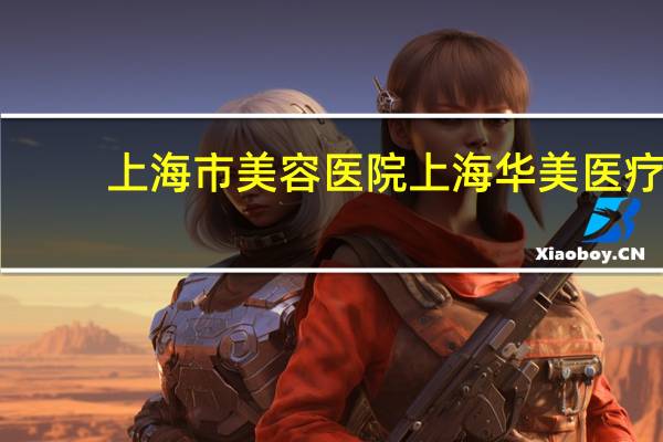 上海市美容医院 上海华美医疗美容医院评价
