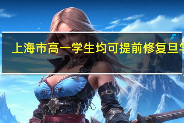 上海市高一学生均可提前修复旦学分，这么做是为了什么