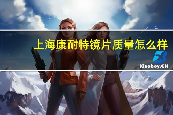 上海康耐特镜片质量怎么样（上海康耐特光学股份有限公司简介）