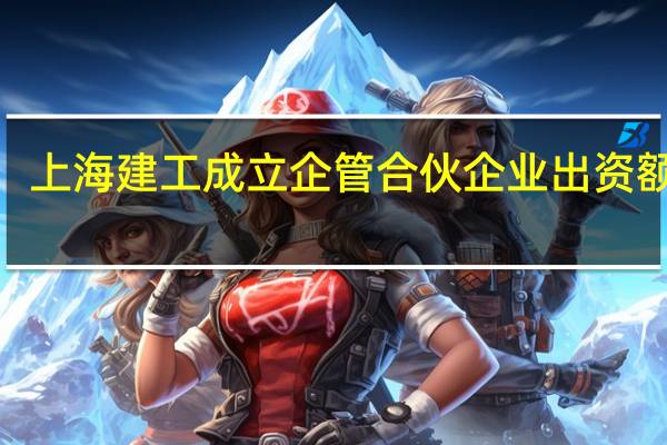 上海建工成立企管合伙企业 出资额9亿