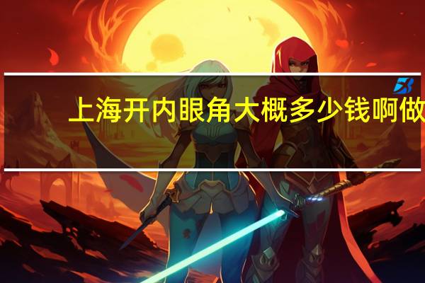 上海开内眼角大概多少钱啊 做双眼皮多少钱