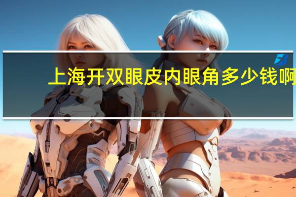 上海开双眼皮内眼角多少钱啊,上海九院顾钏双眼皮做的好不好