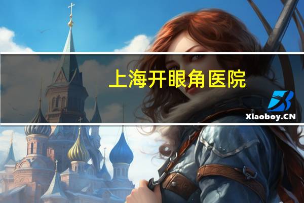 上海开眼角医院,上海九院哪个大夫双眼皮割的好上海九院哪个