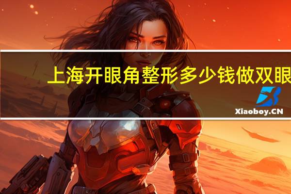 上海开眼角整形多少钱 做双眼皮多少钱