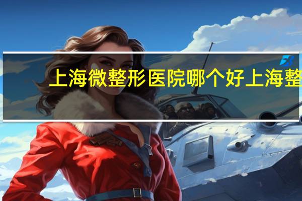上海微整形医院哪个好 上海整容医院排行榜