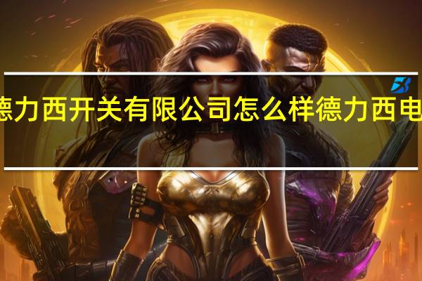 上海德力西开关有限公司怎么样 德力西电气有限公司
