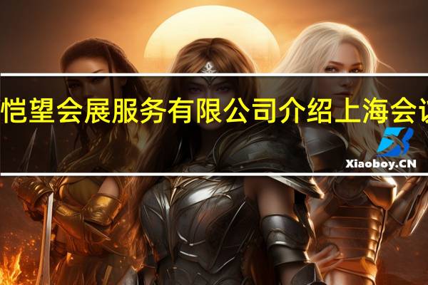 上海恺望会展服务有限公司介绍 上海会议策划公司