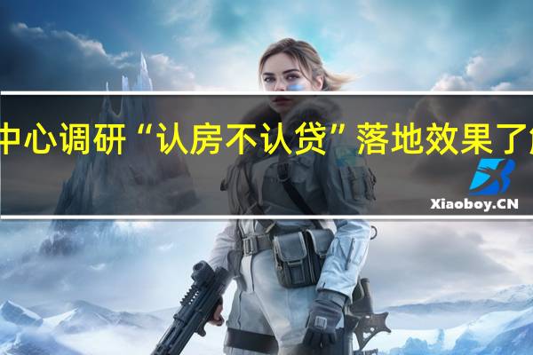 上海房地产交易中心调研“认房不认贷”落地效果了解挂牌量、房价波动等