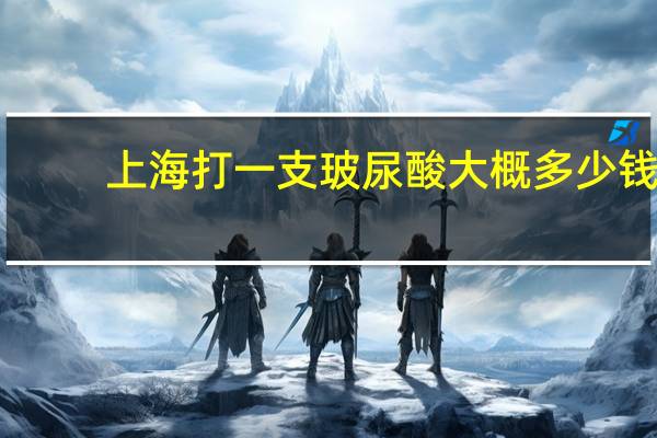 上海打一支玻尿酸大概多少钱 项思醒的整容做下来要多少钱