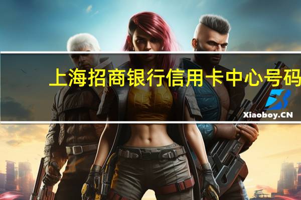 上海招商银行信用卡中心号码（招商银行信用卡的电话号码是多少）