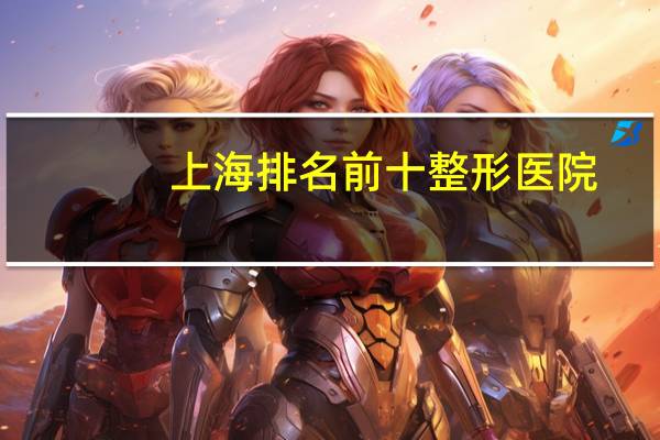 上海排名前十整形医院(上海哪个医院颧骨内推做得好)