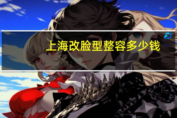 上海改脸型整容多少钱(做一个脸部整形手术需要多少钱)