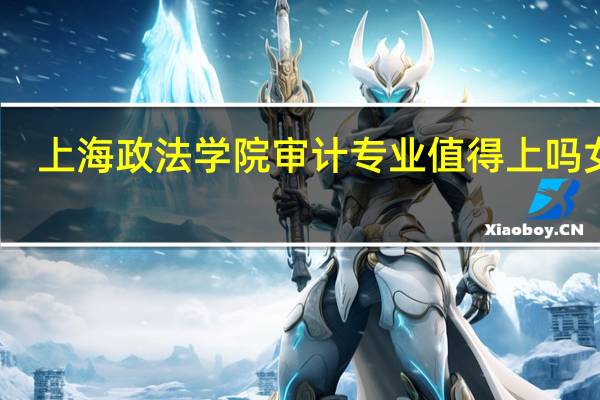 上海政法学院审计专业值得上吗女生