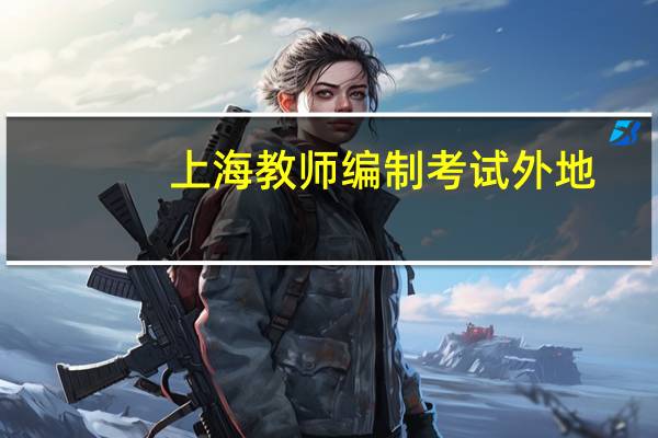 上海教师编制考试外地(户口）教师可以参加吗 上海教师编制真难考啊